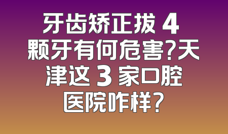 牙齿矫正拔 4 颗牙有何危害？天津这 3 家口腔医院咋样？