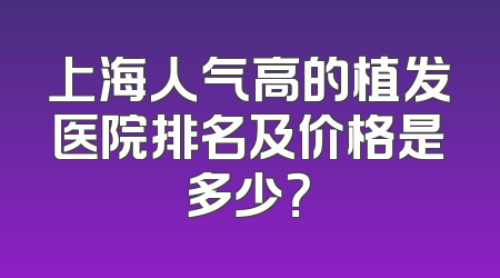 上海人气高的植发医院排名及价格是多少？