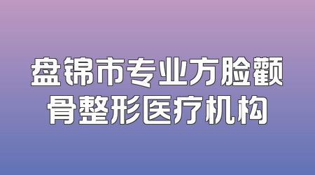 盘锦市专业方脸颧骨整形医疗机构