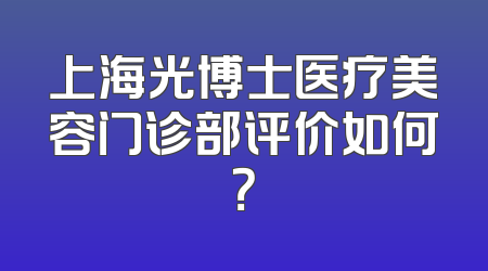 上海光博士医疗美容门诊部评价如何？