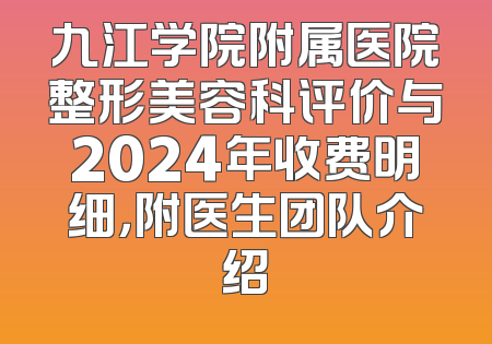 九江学院附属医院整形美容科评价与2024年收费明细，附医生团队介绍