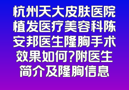 杭州天大皮肤医院植发医疗美容科陈安邦医生隆胸手术效果如何？附医生简介及隆胸信息