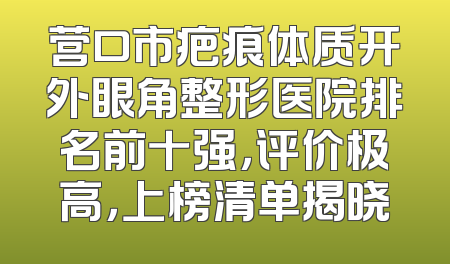 营口市疤痕体质开外眼角整形医院排名前十强，评价极高，上榜清单揭晓