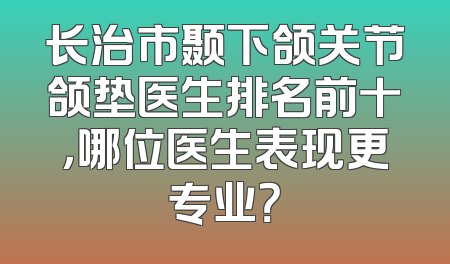 长治市颞下颌关节颌垫医生排名前十，哪位医生表现更专业？