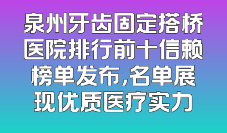 泉州牙齿固定搭桥医院排行前十信赖榜单发布，名单展现优质医疗实力