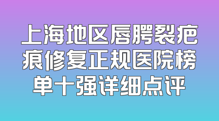 上海地区唇腭裂疤痕修复正规医院榜单十强详细点评