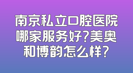 南京私立口腔医院哪家服务好？美奥和博韵怎么样？