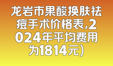 龙岩市果酸换肤祛痘手术价格表，2024年平均费用为1814元）