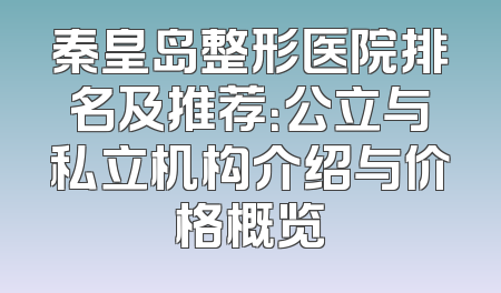 秦皇岛整形医院排名及推荐：公立与私立机构介绍与价格概览
