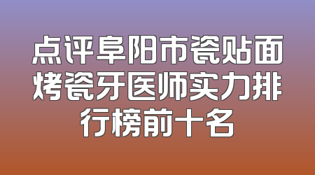 点评阜阳市瓷贴面烤瓷牙医师实力排行榜前十名