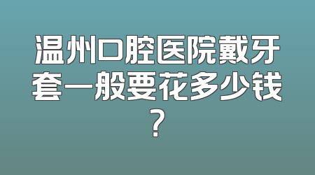 温州口腔医院戴牙套一般要花多少钱？