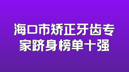 海口市矫正牙齿专家跻身榜单十强