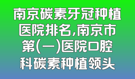 南京碳素牙冠种植医院排名，南京市第（一）医院口腔科碳素种植领头