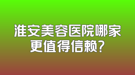 淮安美容医院哪家更值得信赖？