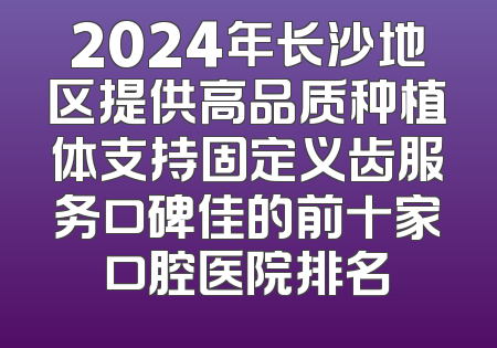 2024年长沙地区提供高品质种植体支持固定义齿服务口碑佳的前十家口腔医院排名