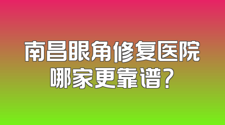 南昌眼角修复医院哪家更靠谱？