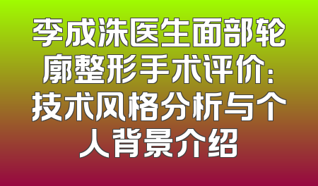 李成洙医生面部轮廓整形手术评价：技术风格分析与个人背景介绍