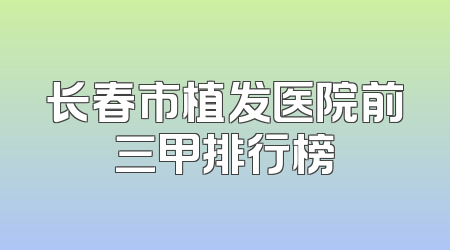 长春市植发医院前三甲排行榜