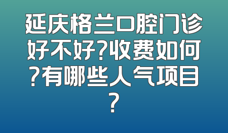 延庆格兰口腔门诊好不好？收费如何？有哪些人气项目？