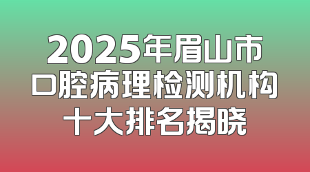 2025年眉山市口腔病理检测机构十大排名揭晓