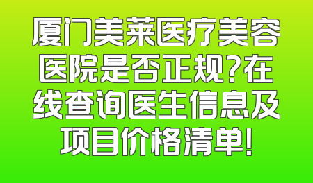 厦门美莱医疗美容医院是否正规？在线查询医生信息及项目价格清单！