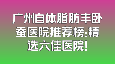 广州自体脂肪丰卧蚕医院推荐榜：精选六佳医院！