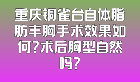 重庆铜雀台自体脂肪丰胸手术效果如何？术后胸型自然吗？