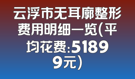 云浮市无耳廓整形费用明细一览（平均花费：51899元）