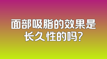 面部吸脂的效果是长久性的吗？