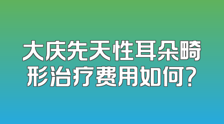 大庆先天性耳朵畸形治疗费用如何？