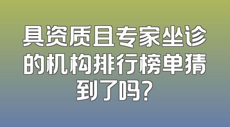 具资质且专家坐诊的机构排行榜单猜到了吗？