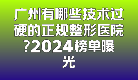 广州有哪些技术过硬的正规整形医院？2024榜单曝光