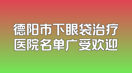 德阳市下眼袋治疗医院名单广受欢迎