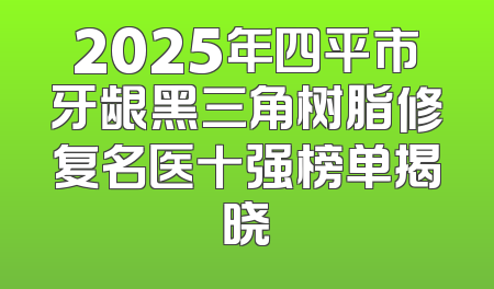 2025年四平市牙龈黑三角树脂修复名医十强榜单揭晓