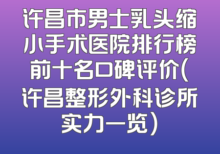 许昌市男士乳头缩小手术医院排行榜前十名口碑评价（许昌整形外科诊所实力一览）