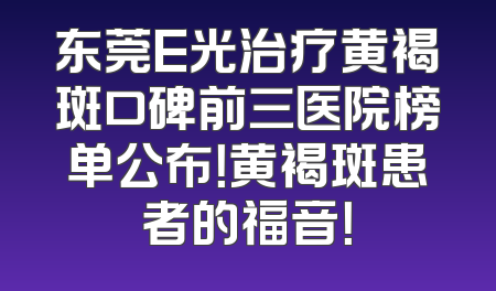 东莞E光治疗黄褐斑口碑前三医院榜单公布！黄褐斑患者的福音！