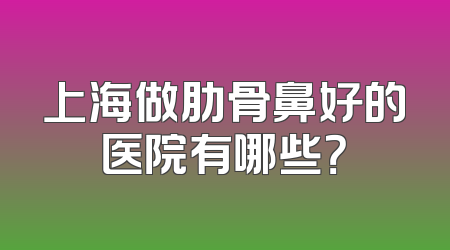 上海做肋骨鼻好的医院有哪些？