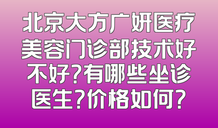 北京大方广妍医疗美容门诊部技术好不好？有哪些坐诊医生？价格如何？