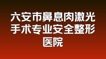 六安市鼻息肉激光手术专业安全整形医院