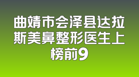 曲靖市会泽县达拉斯美鼻整形医生上榜前9