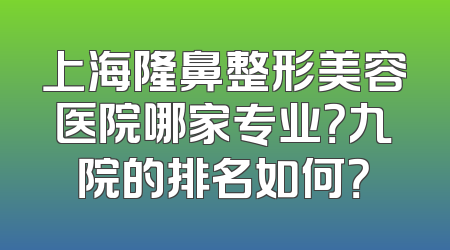 上海隆鼻整形美容医院哪家专业？九院的排名如何？