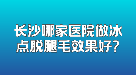 长沙哪家医院做冰点脱腿毛效果好？