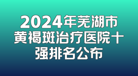 2024年芜湖市黄褐斑治疗医院十强排名公布