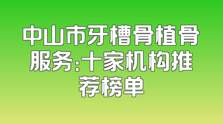 中山市牙槽骨植骨服务：十家机构推荐榜单