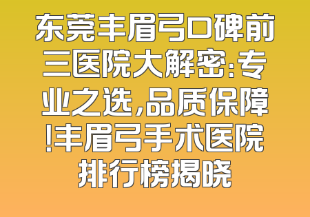 东莞丰眉弓口碑前三医院大解密：专业之选，品质保障！丰眉弓手术医院排行榜揭晓