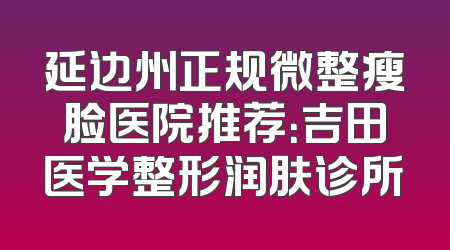 延边州正规微整瘦脸医院推荐：吉田医学整形润肤诊所