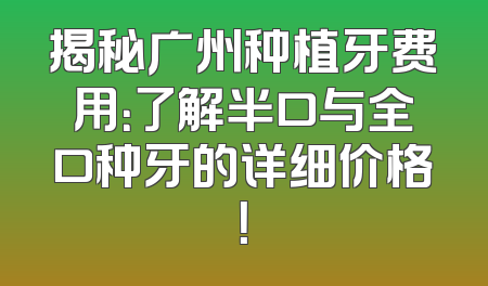 揭秘广州种植牙费用：了解半口与全口种牙的详细价格！