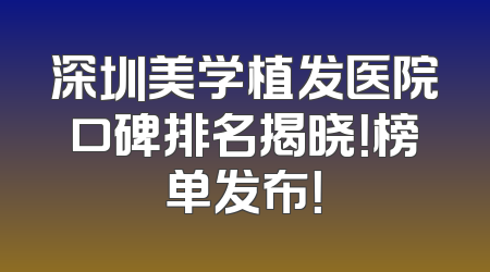 深圳美学植发医院口碑排名揭晓！榜单发布！