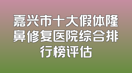 嘉兴市十大假体隆鼻修复医院综合排行榜评估
