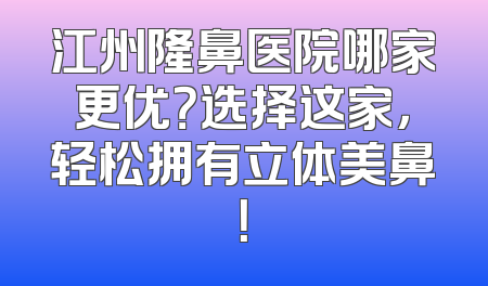 江州隆鼻医院哪家更优？选择这家，轻松拥有立体美鼻！